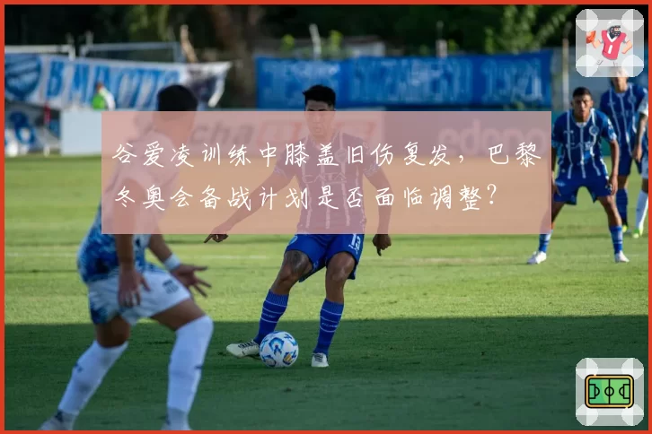 谷爱凌训练中膝盖旧伤复发，巴黎冬奥会备战计划是否面临调整？