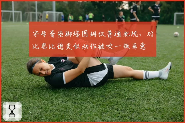 字母哥垫脚塔图姆仅普通犯规，对比恩比德类似动作被吹一级恶意