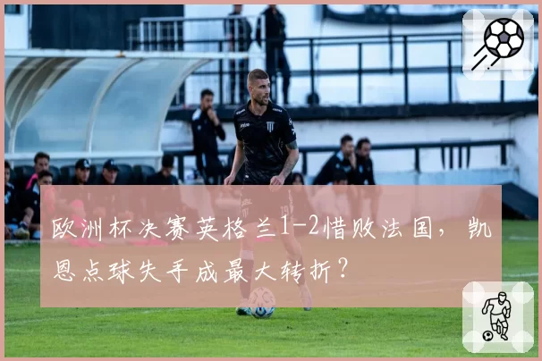 欧洲杯决赛英格兰1-2惜败法国，凯恩点球失手成最大转折？