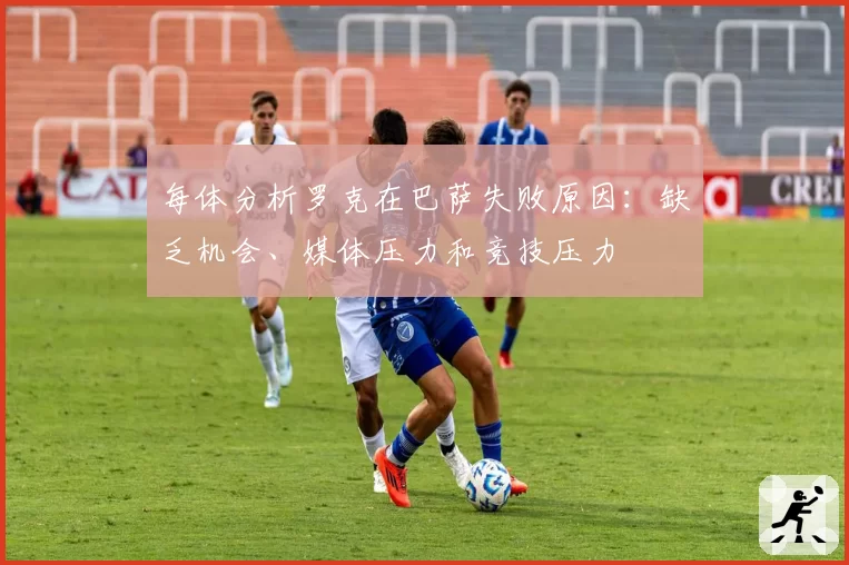 每体分析罗克在巴萨失败原因：缺乏机会、媒体压力和竞技压力