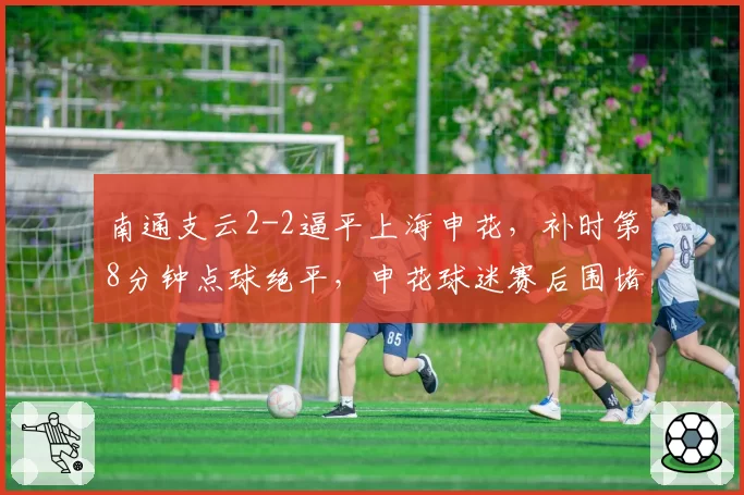 南通支云2-2逼平上海申花,补时第8分钟点球绝平,申花球迷赛后围堵比赛监督办公室