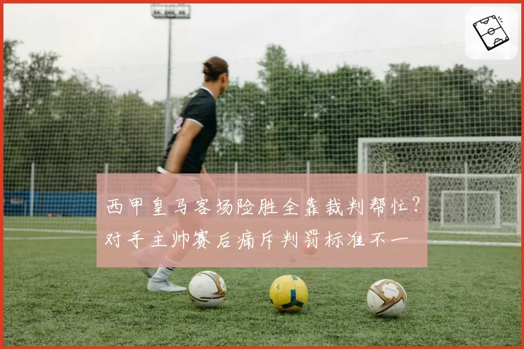 西甲皇马客场险胜全靠裁判帮忙？对手主帅赛后痛斥判罚标准不一