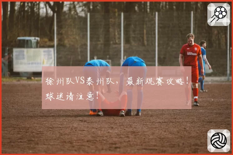 徐州队VS泰州队，最新观赛攻略！球迷请注意！