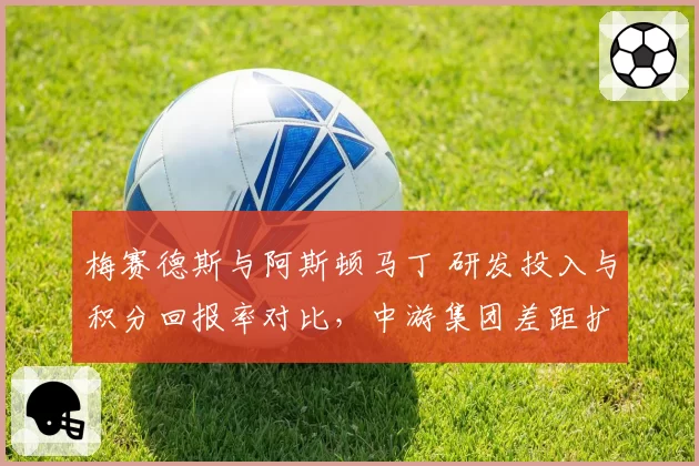 梅赛德斯与阿斯顿马丁 研发投入与积分回报率对比，中游集团差距扩大