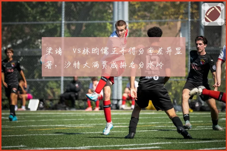 梁靖崑vs林昀儒正手得分率差异显著，沙特大满贯成排名分水岭