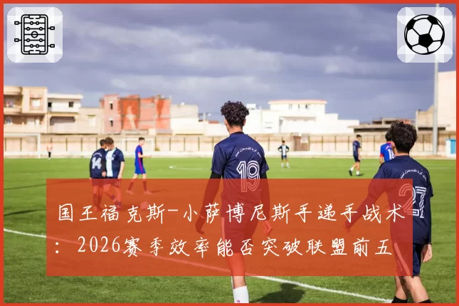 国王福克斯-小萨博尼斯手递手战术：2026赛季效率能否突破联盟前五