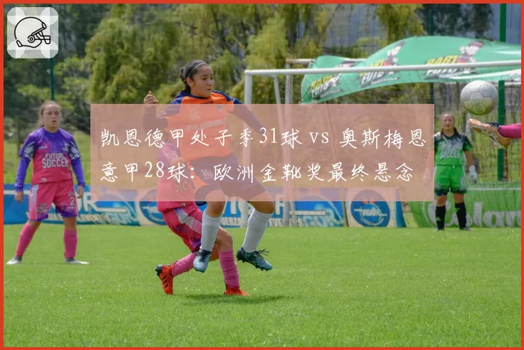 凯恩德甲处子季31球 vs 奥斯梅恩意甲28球:欧洲金靴奖最终悬念