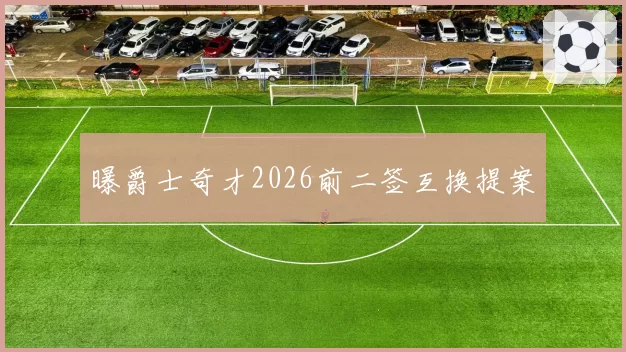 曝爵士奇才2026前二签互换提案