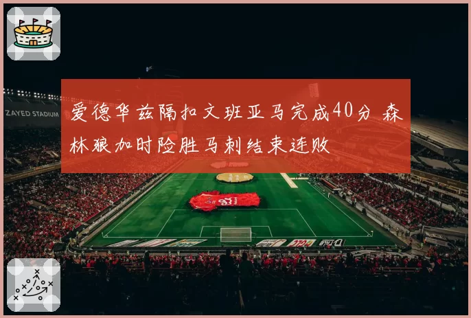 爱德华兹隔扣文班亚马完成40分 森林狼加时险胜马刺结束连败