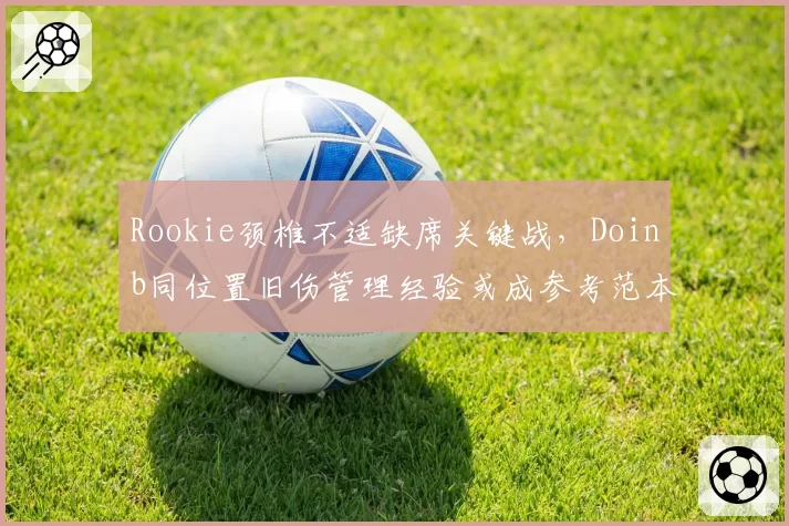 Rookie颈椎不适缺席关键战，Doinb同位置旧伤管理经验或成参考范本