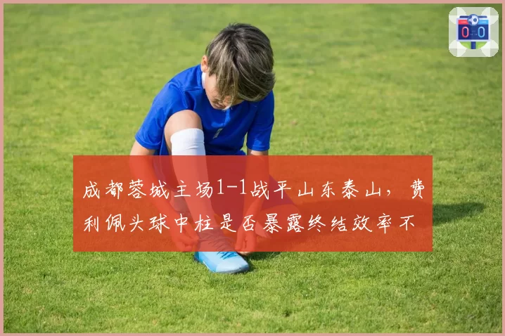 成都蓉城主场1-1战平山东泰山，费利佩头球中柱是否暴露终结效率不足？