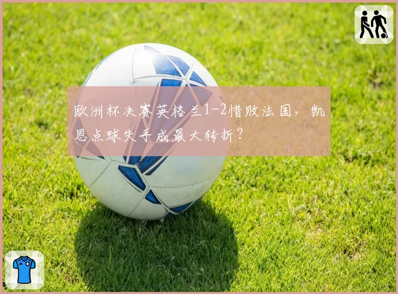 欧洲杯决赛英格兰1-2惜败法国，凯恩点球失手成最大转折？