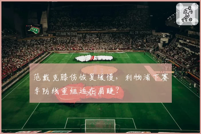 范戴克膝伤恢复缓慢,利物浦下赛季防线重组迫在眉睫?