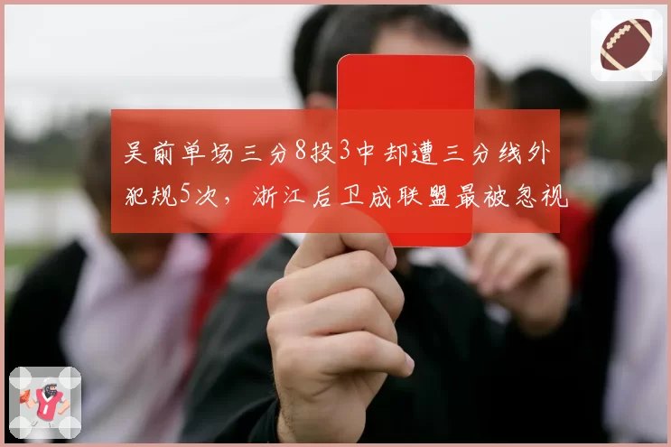 吴前单场三分8投3中却遭三分线外犯规5次,浙江后卫成联盟最被忽视突破点__br_