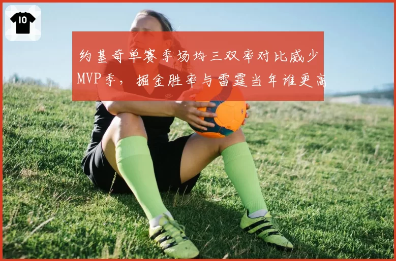 约基奇单赛季场均三双率对比威少MVP季，掘金胜率与雷霆当年谁更高