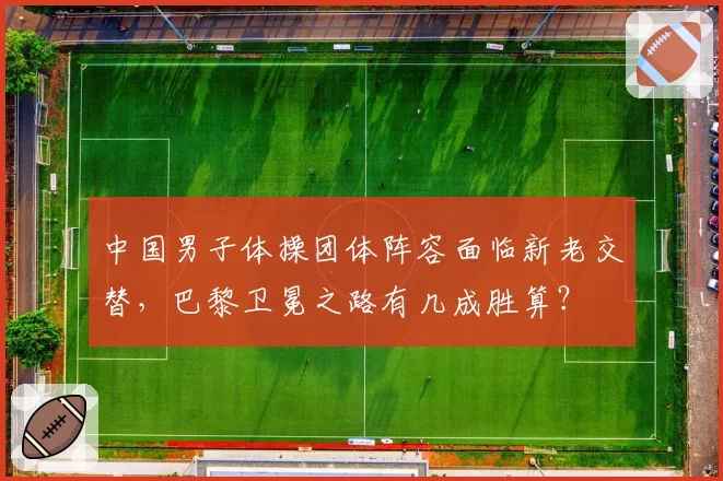 中国男子体操团体阵容面临新老交替,巴黎卫冕之路有几成胜算?