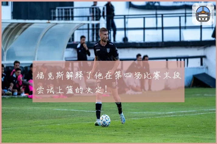 福克斯解释了他在第四场比赛末段尝试上篮的决定!