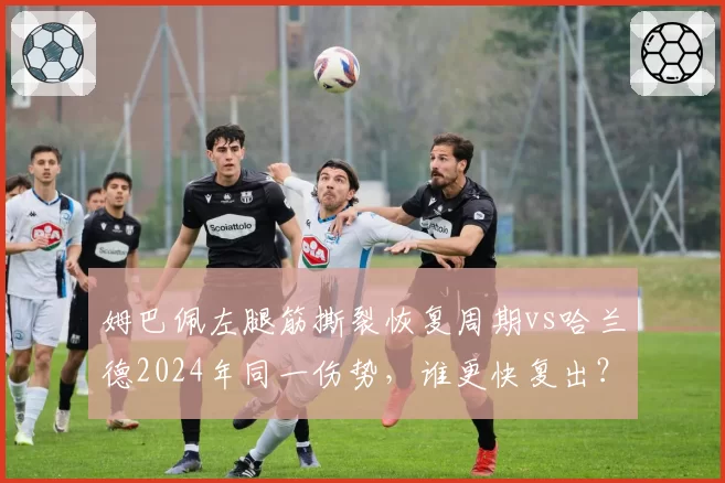 姆巴佩左腿筋撕裂恢复周期vs哈兰德2024年同一伤势，谁更快复出？