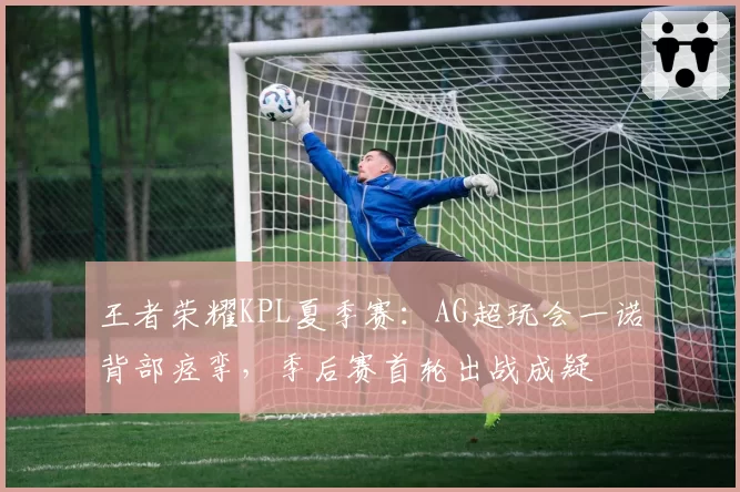 王者荣耀KPL夏季赛：AG超玩会一诺背部痉挛，季后赛首轮出战成疑