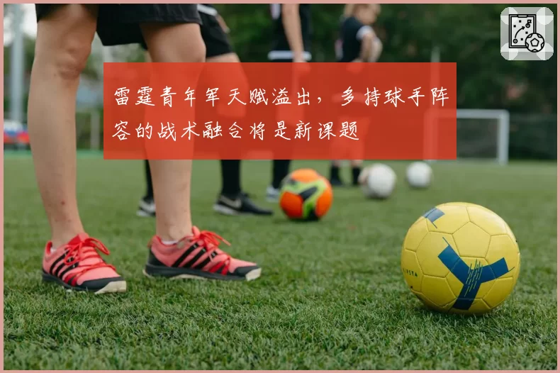 雷霆青年军天赋溢出,多持球手阵容的战术融合将是新课题