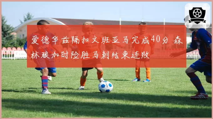 爱德华兹隔扣文班亚马完成40分 森林狼加时险胜马刺结束连败