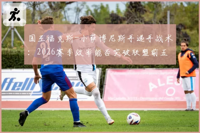 国王福克斯-小萨博尼斯手递手战术：2026赛季效率能否突破联盟前五