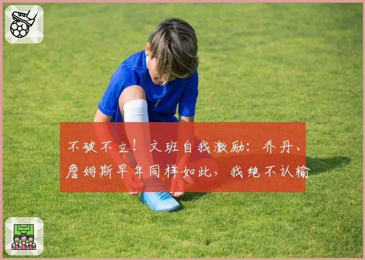 不破不立！文班自我激励：乔丹、詹姆斯早年同样如此，我绝不认输
