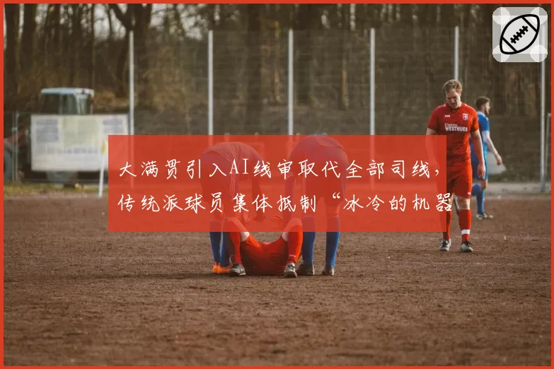 大满贯引入AI线审取代全部司线，传统派球员集体抵制“冰冷的机器”？