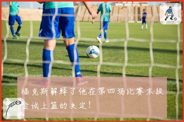 福克斯解释了他在第四场比赛末段尝试上篮的决定！