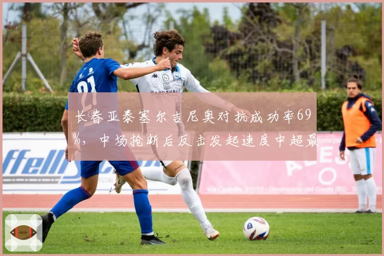 长春亚泰塞尔吉尼奥对抗成功率69%，中场抢断后反击发起速度中超最快