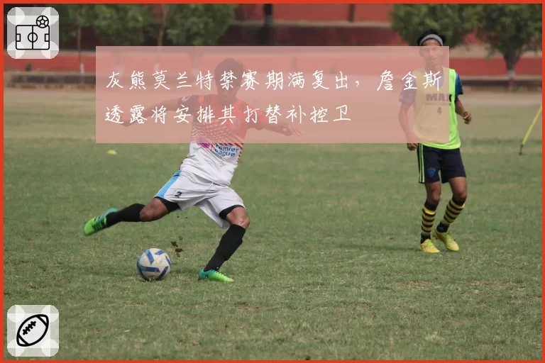 灰熊莫兰特禁赛期满复出，詹金斯透露将安排其打替补控卫