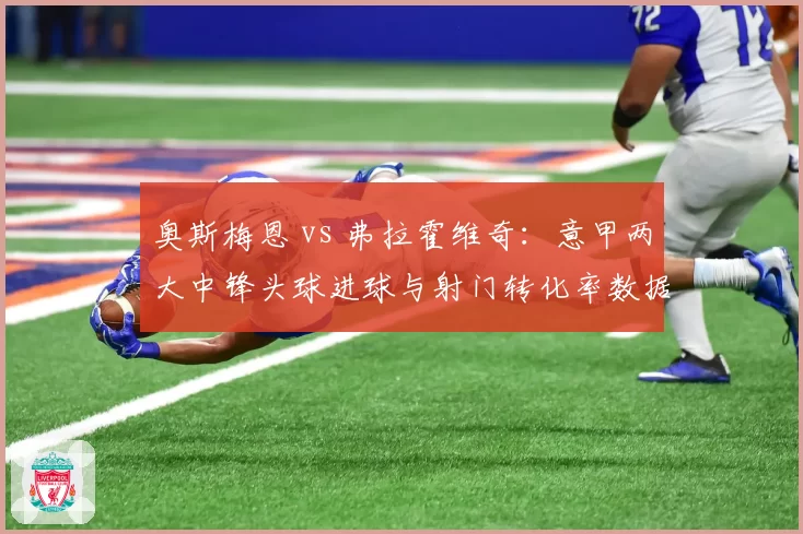 奥斯梅恩 vs 弗拉霍维奇:意甲两大中锋头球进球与射门转化率数据拆解