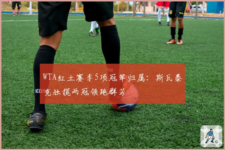 WTA红土赛季5项冠军归属:斯瓦泰克独揽两冠领跑群芳