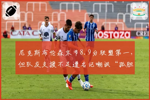 尼克斯布伦森末节8.9分联盟第一，但队友支援不足遭名记嘲讽“孤胆英雄”