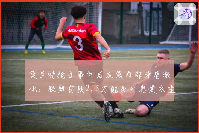 莫兰特枪击事件后灰熊内部矛盾激化，联盟罚款2.5万能否平息更衣室风波