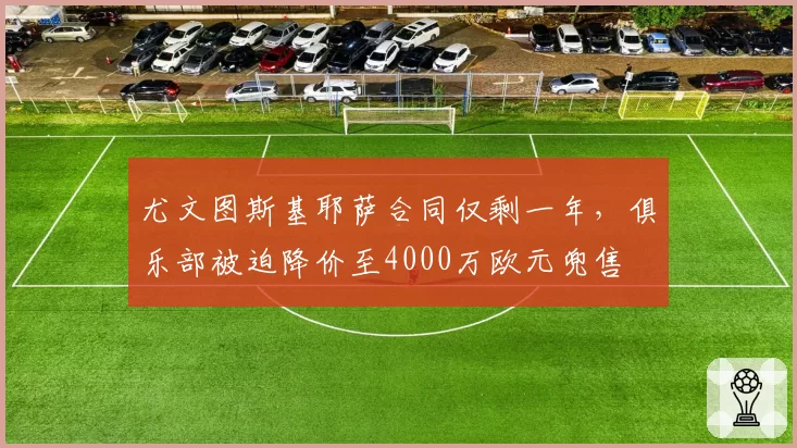 尤文图斯基耶萨合同仅剩一年，俱乐部被迫降价至4000万欧元兜售