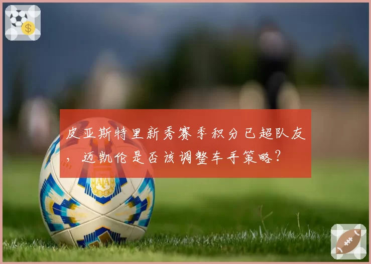 皮亚斯特里新秀赛季积分已超队友，迈凯伦是否该调整车手策略？
