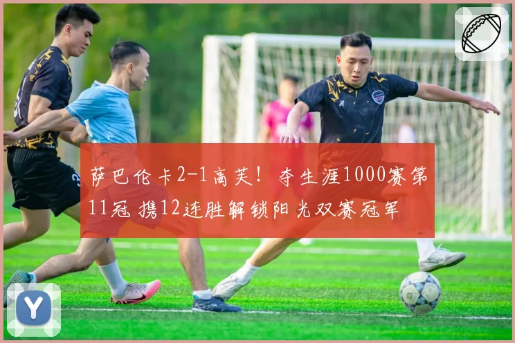 萨巴伦卡2-1高芙！夺生涯1000赛第11冠 携12连胜解锁阳光双赛冠军