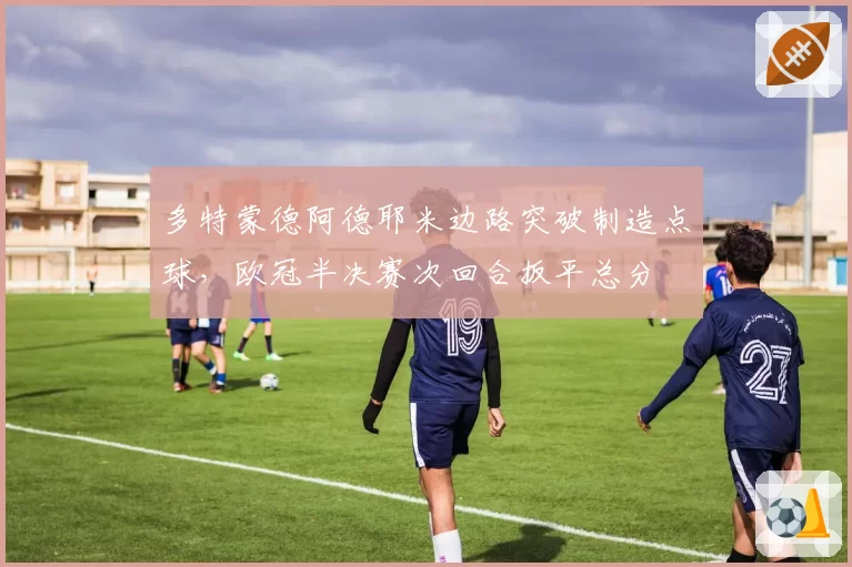 多特蒙德阿德耶米边路突破制造点球，欧冠半决赛次回合扳平总分