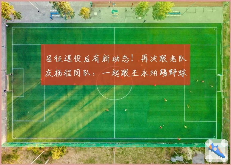 吕征退役后有新动态！再次跟老队友杨程同队，一起跟王永珀踢野球