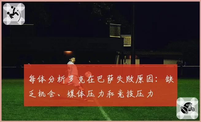 每体分析罗克在巴萨失败原因：缺乏机会、媒体压力和竞技压力