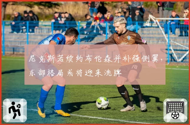 尼克斯若续约布伦森并补强侧翼，东部格局或将迎来洗牌