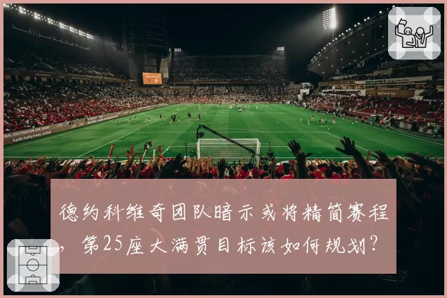 德约科维奇团队暗示或将精简赛程,第25座大满贯目标该如何规划?