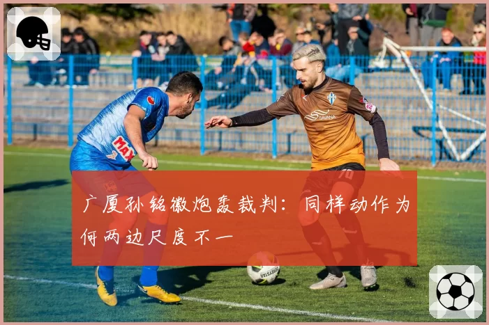 广厦孙铭徽炮轰裁判：同样动作为何两边尺度不一