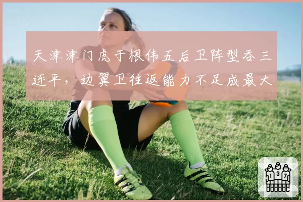 天津津门虎于根伟五后卫阵型吞三连平，边翼卫往返能力不足成最大软肋