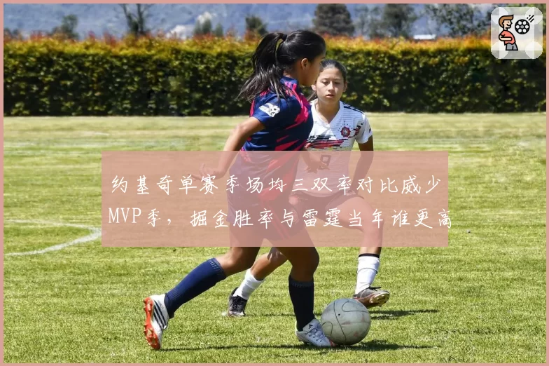 约基奇单赛季场均三双率对比威少MVP季，掘金胜率与雷霆当年谁更高