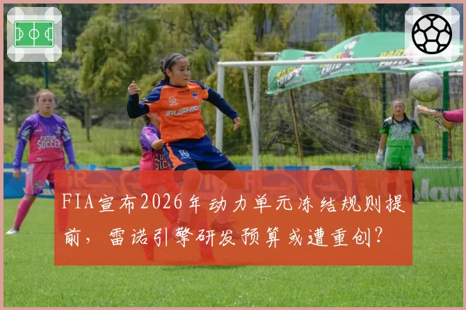 FIA宣布2026年动力单元冻结规则提前，雷诺引擎研发预算或遭重创？