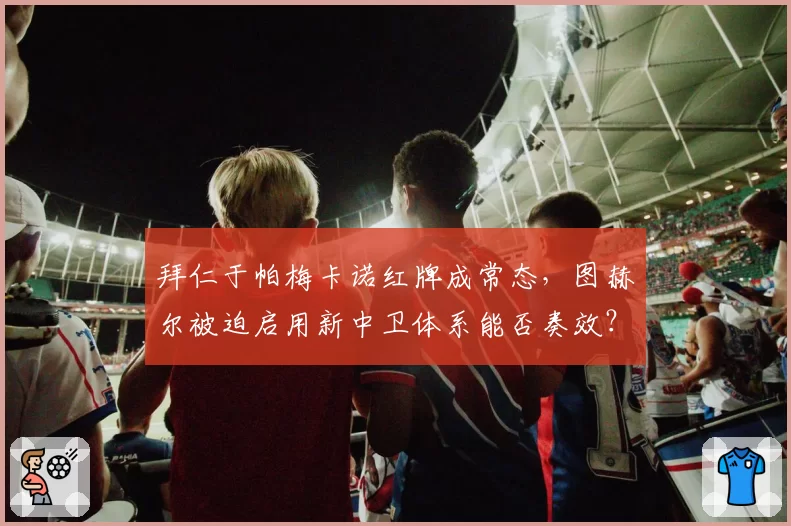 拜仁于帕梅卡诺红牌成常态，图赫尔被迫启用新中卫体系能否奏效？