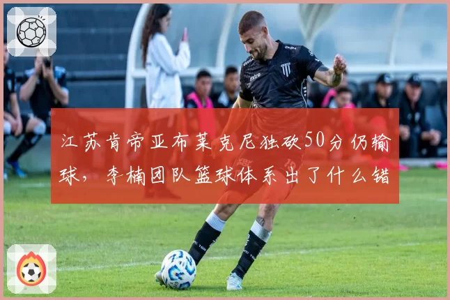 江苏肯帝亚布莱克尼独砍50分仍输球，李楠团队篮球体系出了什么错？