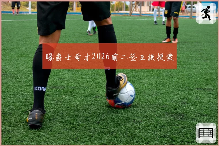 曝爵士奇才2026前二签互换提案